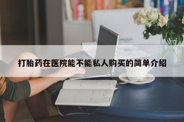 打胎药私人店有吗打胎药在医院能不能私人购买的简单介绍