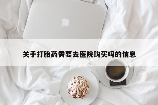 打胎药私人店有吗关于打胎药需要去医院购买吗的信息